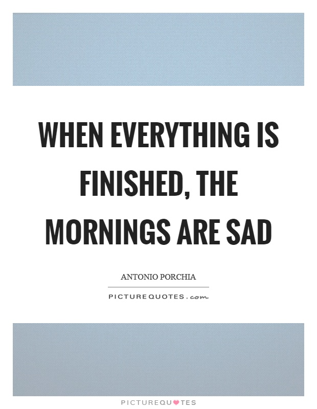 When everything is finished, the mornings are sad Picture Quote #1