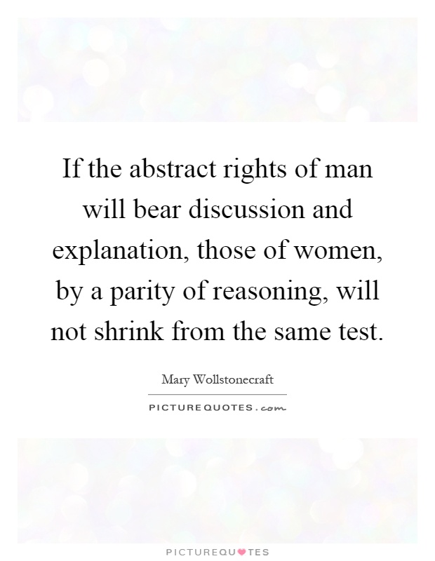 If the abstract rights of man will bear discussion and explanation, those of women, by a parity of reasoning, will not shrink from the same test Picture Quote #1