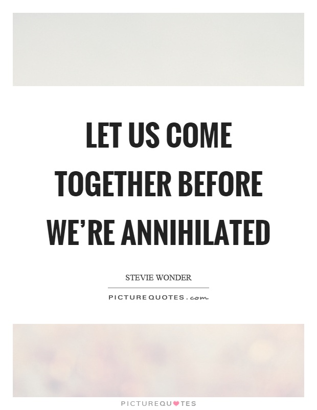 Let us come together before we’re annihilated Picture Quote #1