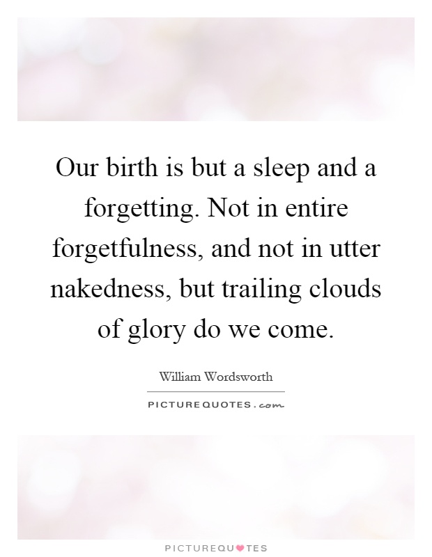 Our birth is but a sleep and a forgetting. Not in entire forgetfulness, and not in utter nakedness, but trailing clouds of glory do we come Picture Quote #1