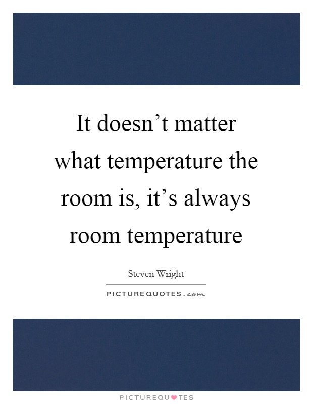 It Doesn T Matter What Temperature The Room Is It S Always