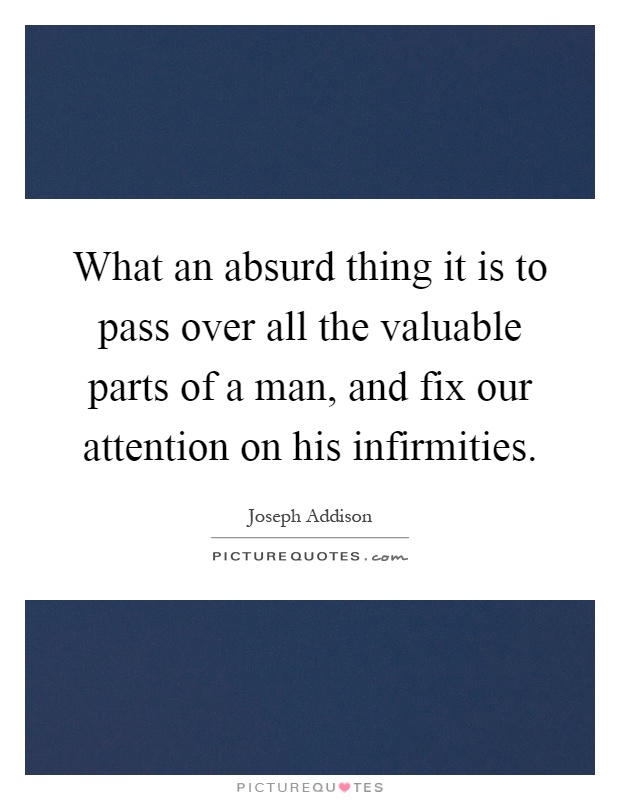 What an absurd thing it is to pass over all the valuable parts of a man, and fix our attention on his infirmities Picture Quote #1