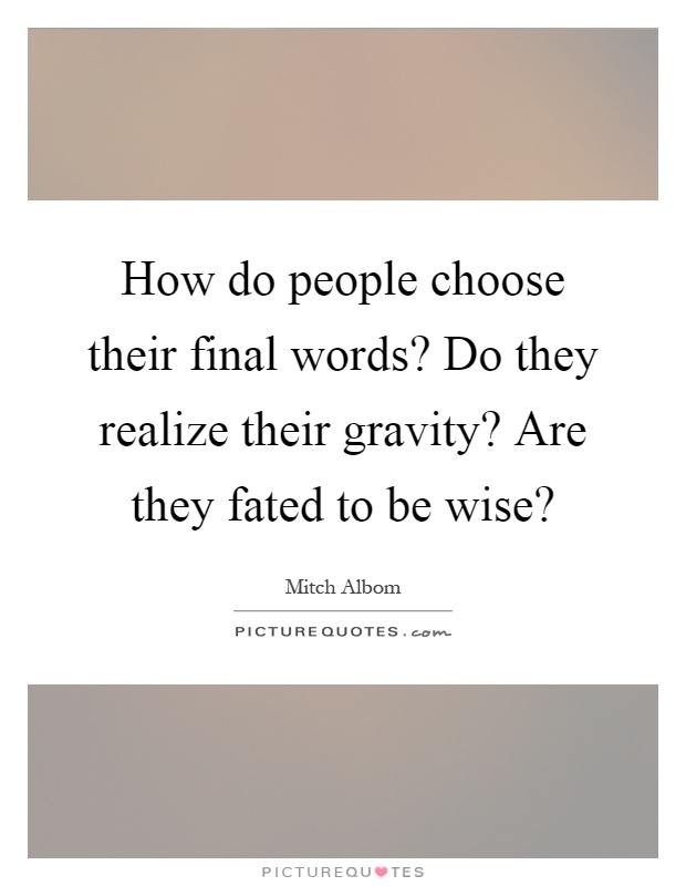 How do people choose their final words? Do they realize their gravity? Are they fated to be wise? Picture Quote #1