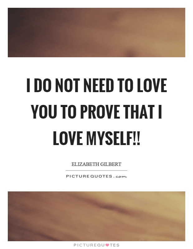 I do not need to love you to prove that I love myself!! Picture Quote #1