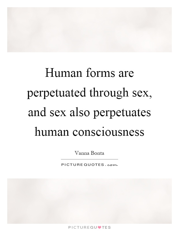 Human forms are perpetuated through sex, and sex also perpetuates human consciousness Picture Quote #1