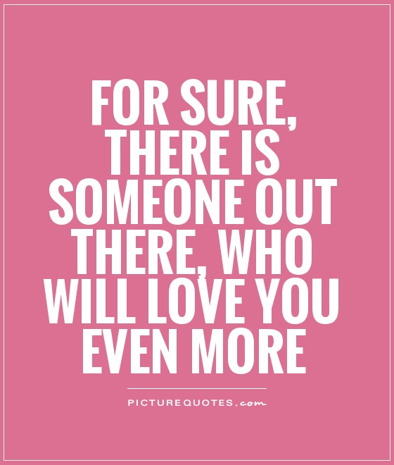 For sure, there is someone out there, who will love you even more Picture Quote #1