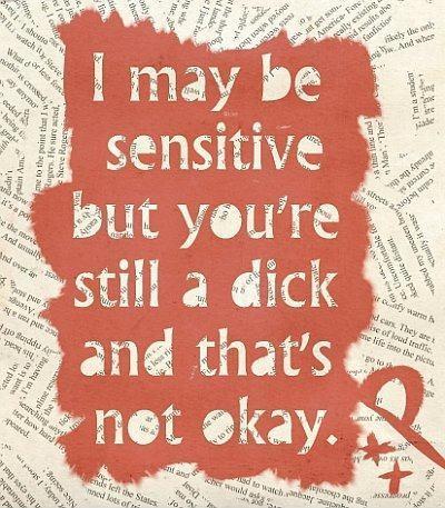 I may be sensitive but your're still a dick and that's not okay Picture Quote #1