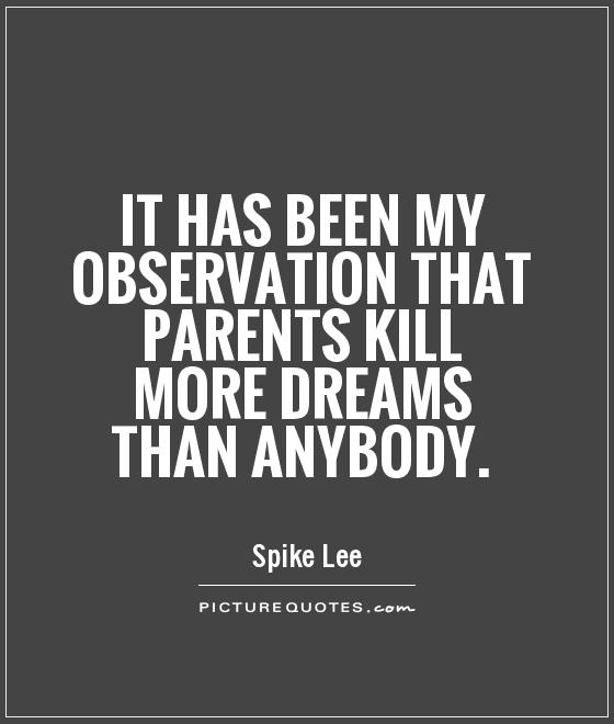 It has been my observation that parents kill more dreams ...