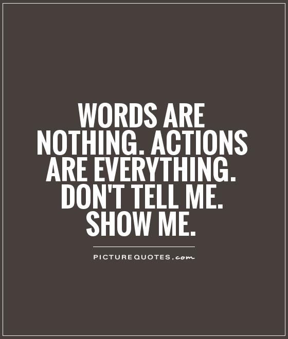 Words are nothing. Actions are everything. Don't tell me. SHOW ME Picture Quote #1