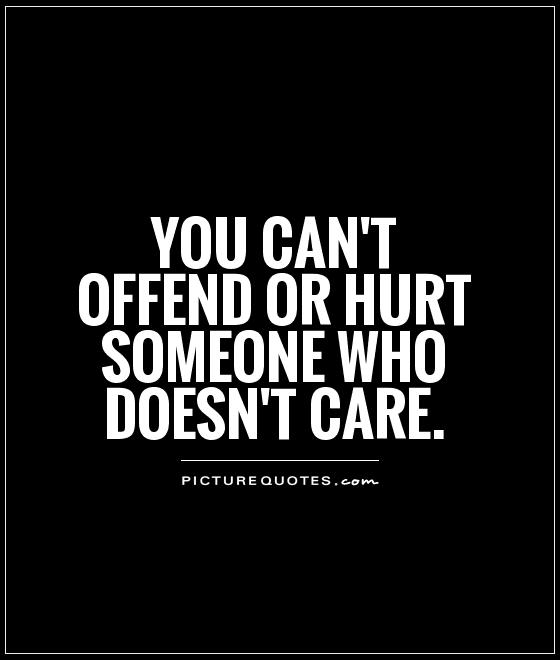 You can't offend or hurt someone who doesn't care Picture Quote #1