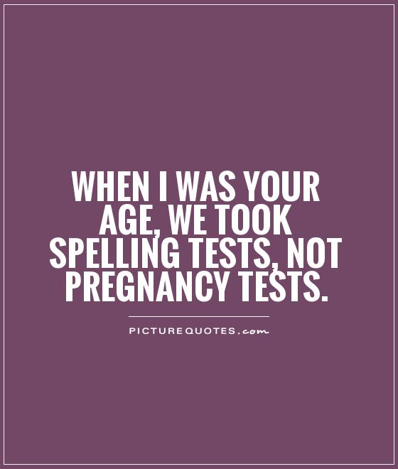 When I was your age, we took spelling tests, not pregnancy tests Picture Quote #1