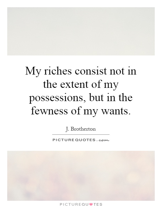 My riches consist not in the extent of my possessions, but in the fewness of my wants Picture Quote #1