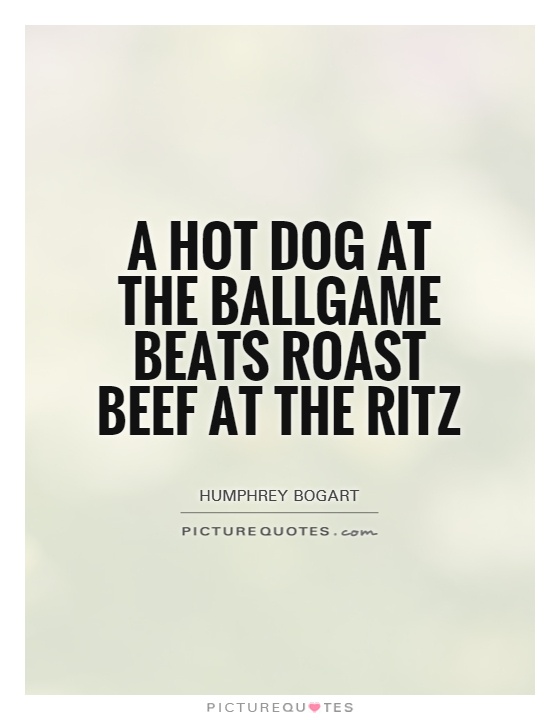 A hot dog at the ballgame beats roast beef at the Ritz Picture Quote #1