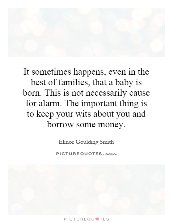 It sometimes happens, even in the best of families, that a baby is born. This is not necessarily cause for alarm. The important thing is to keep your wits about you and borrow some money Picture Quote #1