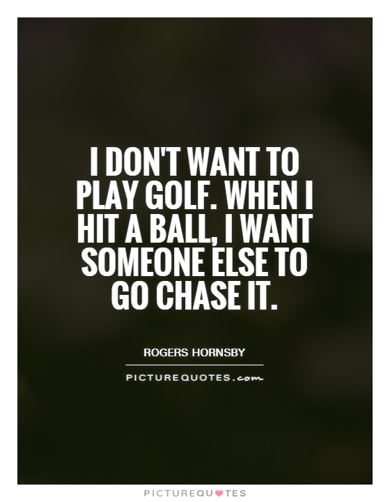 I don't want to play golf. When I hit a ball, I want someone else to go chase it Picture Quote #1