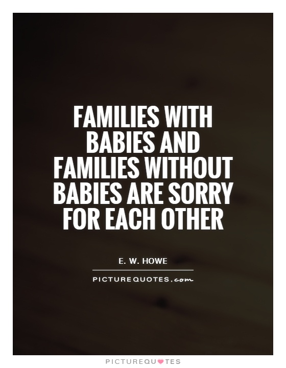 Families with babies and families without babies are sorry for each other Picture Quote #1