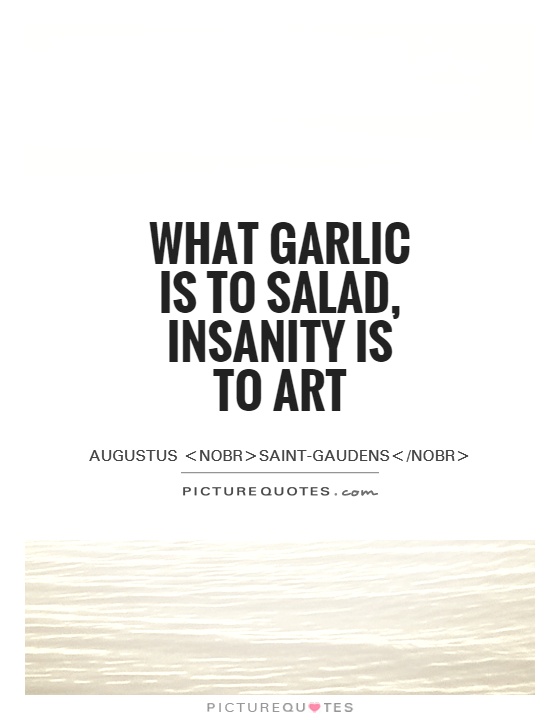 What garlic is to salad, insanity is to art Picture Quote #1