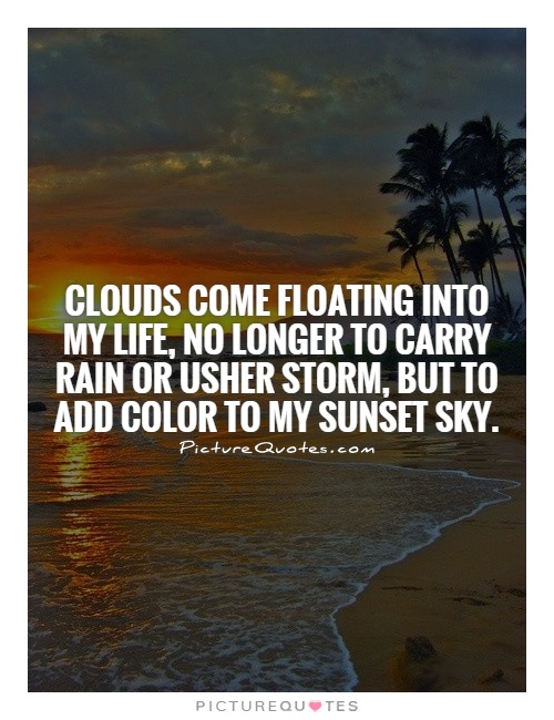 Clouds come floating into my life, no longer to carry rain or usher storm, but to add color to my sunset sky Picture Quote #1