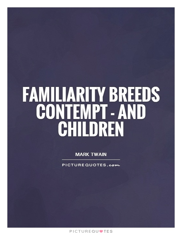 Familiarity breeds contempt - and children Picture Quote #1