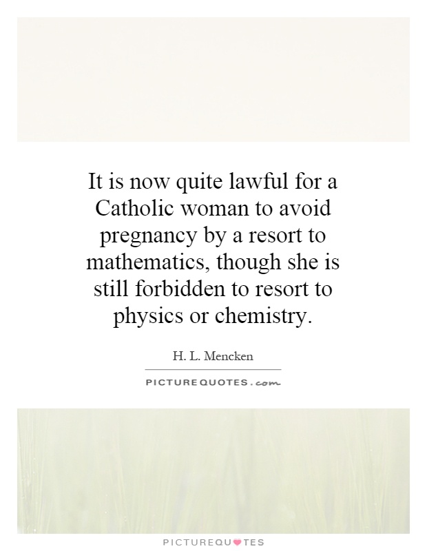 It is now quite lawful for a Catholic woman to avoid pregnancy by a resort to mathematics, though she is still forbidden to resort to physics or chemistry Picture Quote #1
