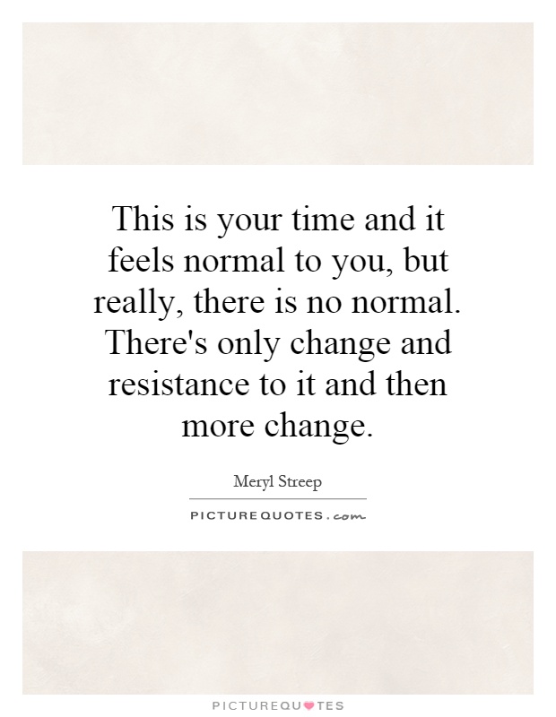 This is your time and it feels normal to you, but really, there is no normal. There's only change and resistance to it and then more change Picture Quote #1