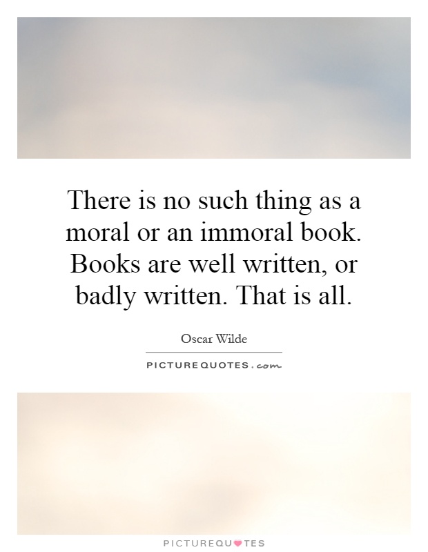 There is no such thing as a moral or an immoral book. Books are well written, or badly written. That is all Picture Quote #1