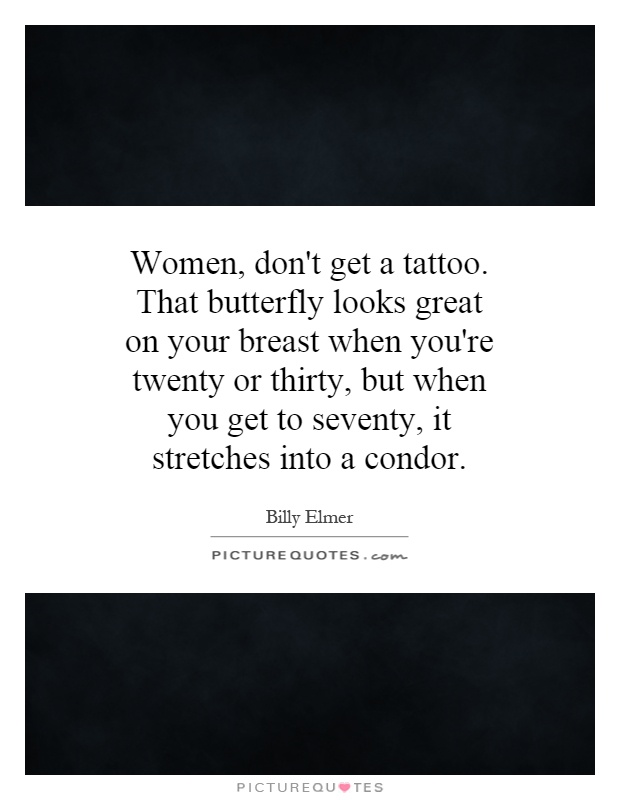 Women, don't get a tattoo. That butterfly looks great on your breast when you're twenty or thirty, but when you get to seventy, it stretches into a condor Picture Quote #1