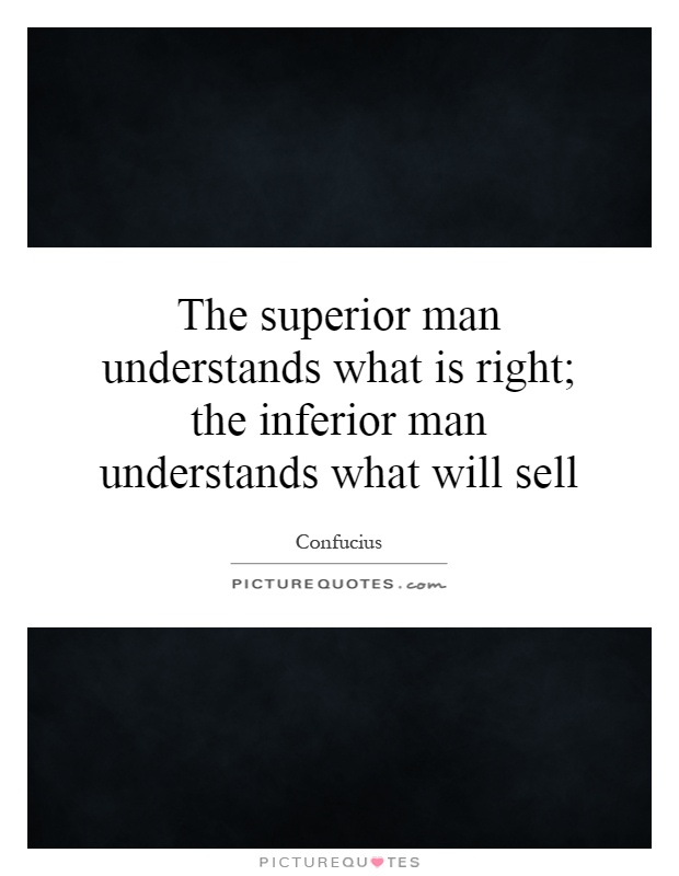 The superior man understands what is right; the inferior man understands what will sell Picture Quote #1