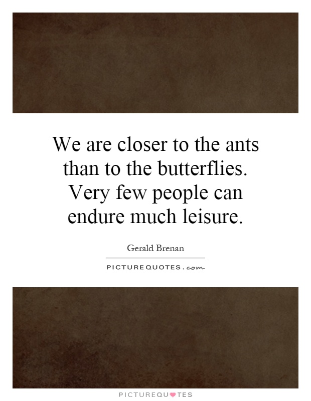 We are closer to the ants than to the butterflies. Very few people can endure much leisure Picture Quote #1
