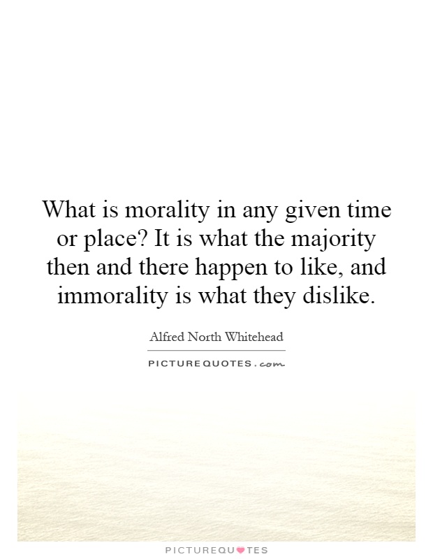 What is morality in any given time or place? It is what the majority then and there happen to like, and immorality is what they dislike Picture Quote #1