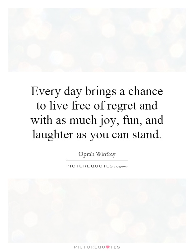 Every day brings a chance to live free of regret and with as much joy, fun, and laughter as you can stand Picture Quote #1