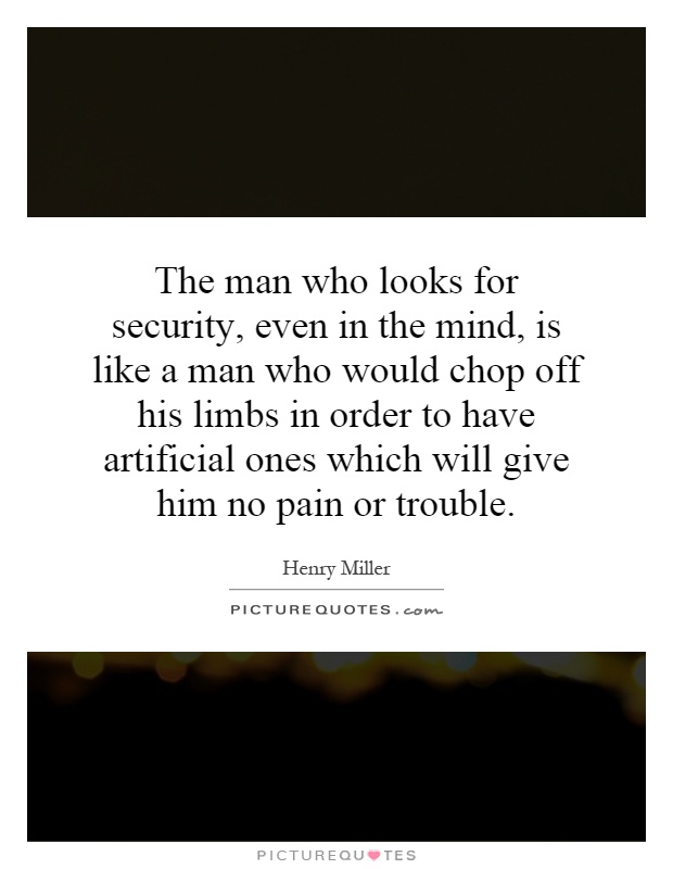 The man who looks for security, even in the mind, is like a man who would chop off his limbs in order to have artificial ones which will give him no pain or trouble Picture Quote #1
