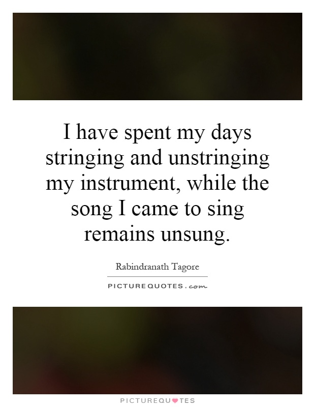 I have spent my days stringing and unstringing my instrument, while the song I came to sing remains unsung Picture Quote #1