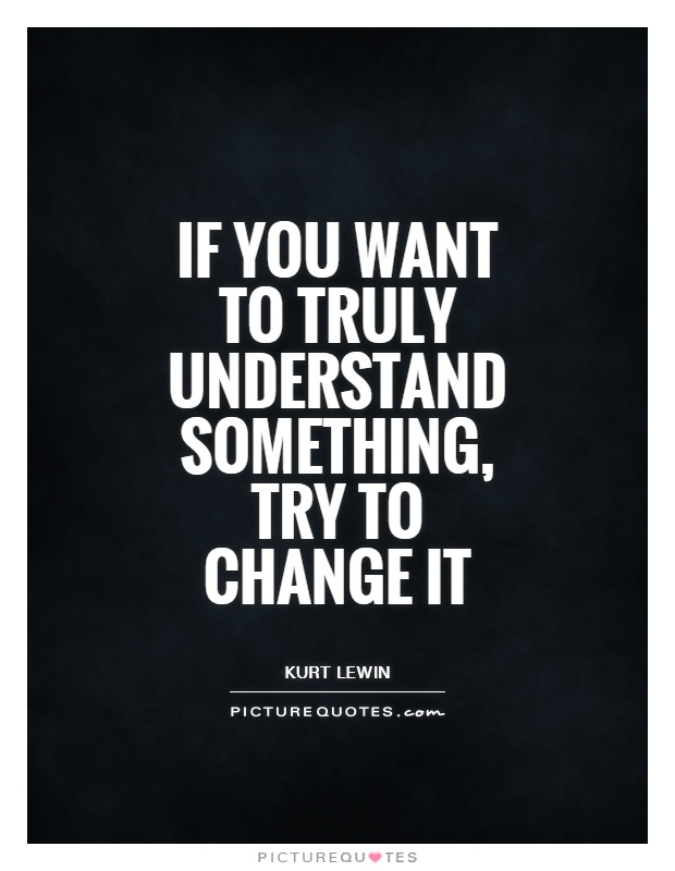 If you want to truly understand something, try to change it Picture Quote #1