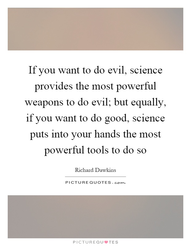 If you want to do evil, science provides the most powerful weapons to do evil; but equally, if you want to do good, science puts into your hands the most powerful tools to do so Picture Quote #1