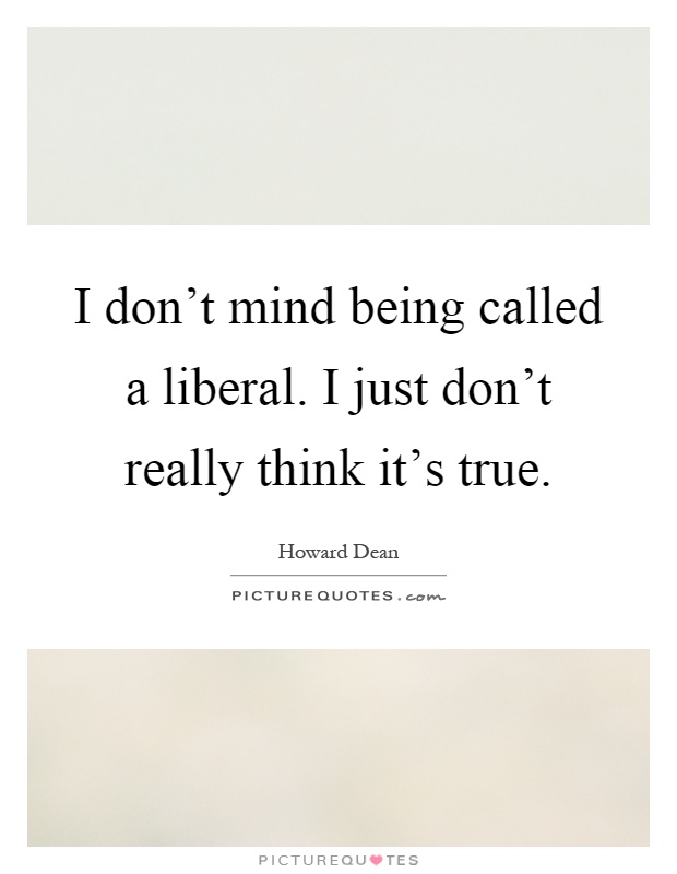 I Don T Mind Being Called A Liberal I Just Don T Really Think