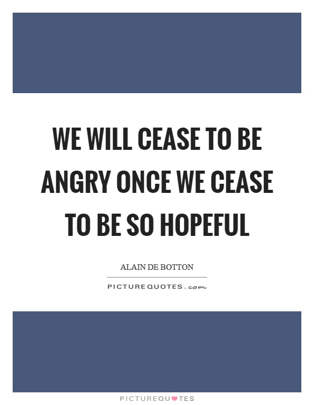 We will cease to be angry once we cease to be so hopeful Picture Quote #1
