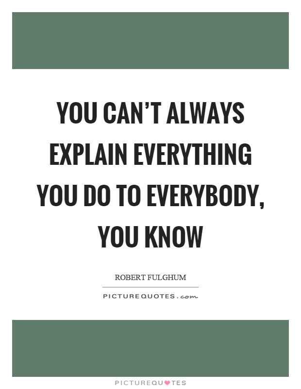 You can't always explain everything you do to everybody, you know Picture Quote #1