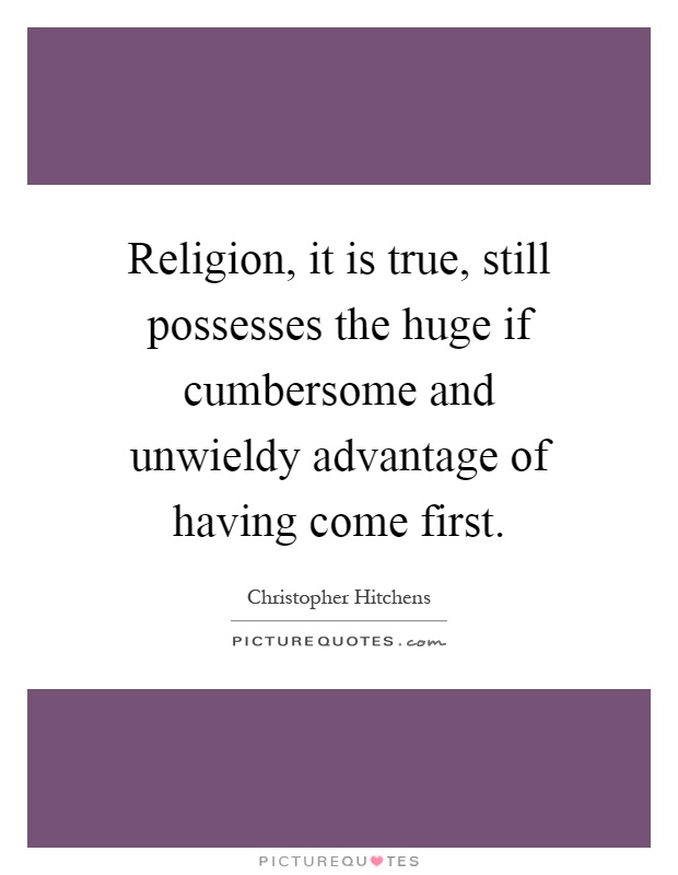 Religion, it is true, still possesses the huge if cumbersome and unwieldy advantage of having come first Picture Quote #1