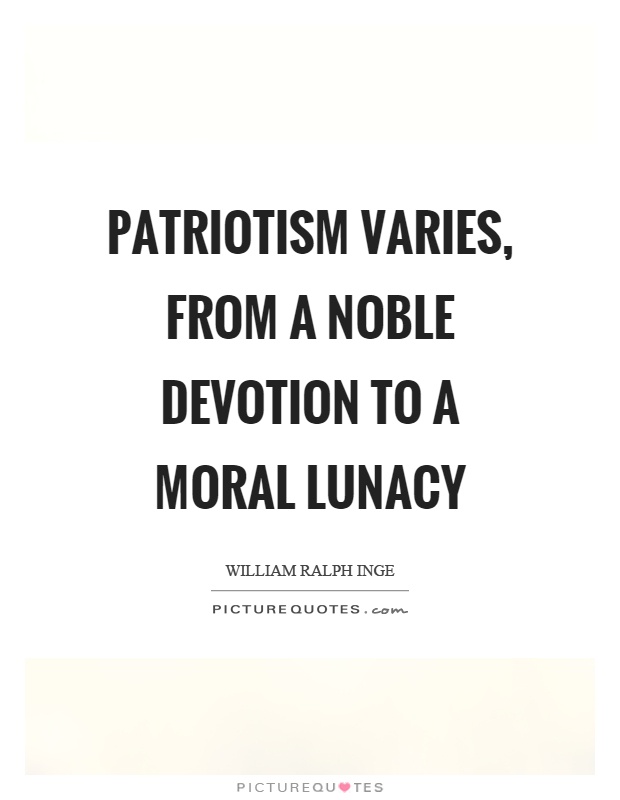 Patriotism varies, from a noble devotion to a moral lunacy Picture Quote #1