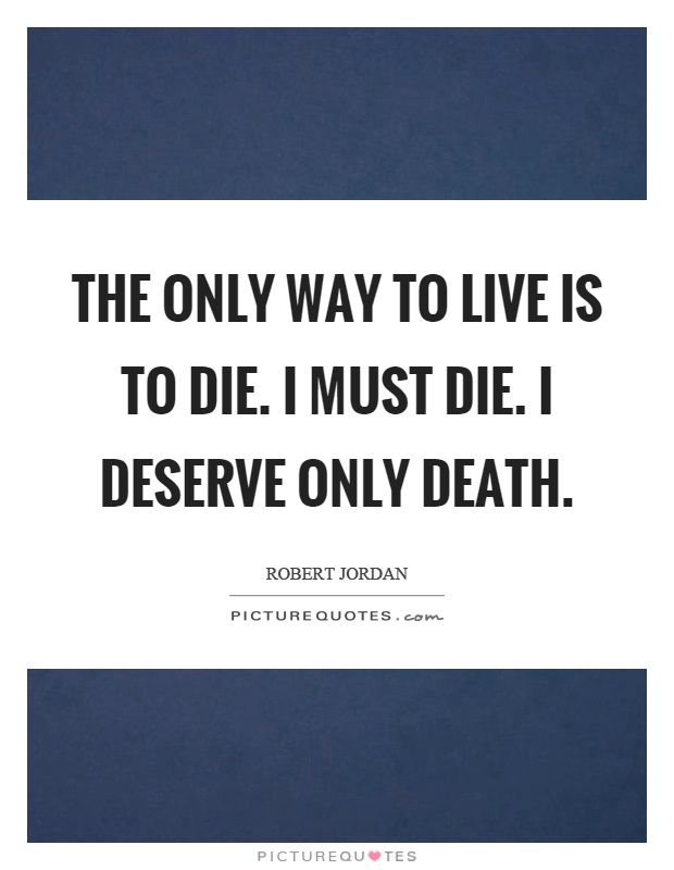 The only way to live is to die. I must die. I deserve only death Picture Quote #1