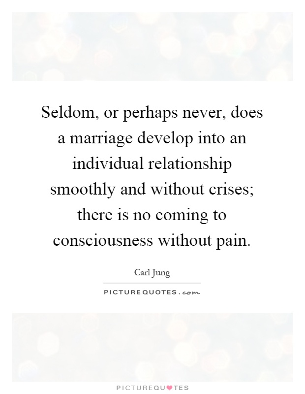 Seldom, or perhaps never, does a marriage develop into an individual relationship smoothly and without crises; there is no coming to consciousness without pain Picture Quote #1