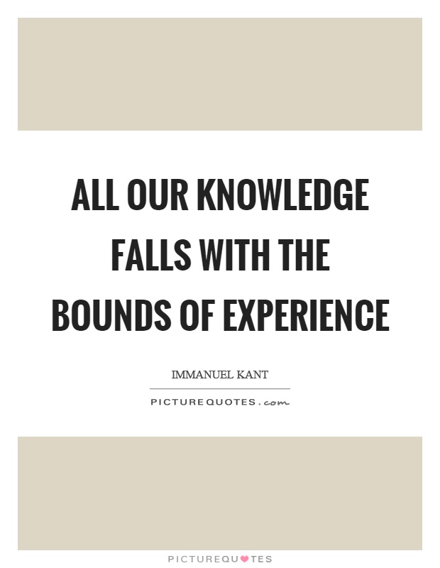 All our knowledge falls with the bounds of experience Picture Quote #1