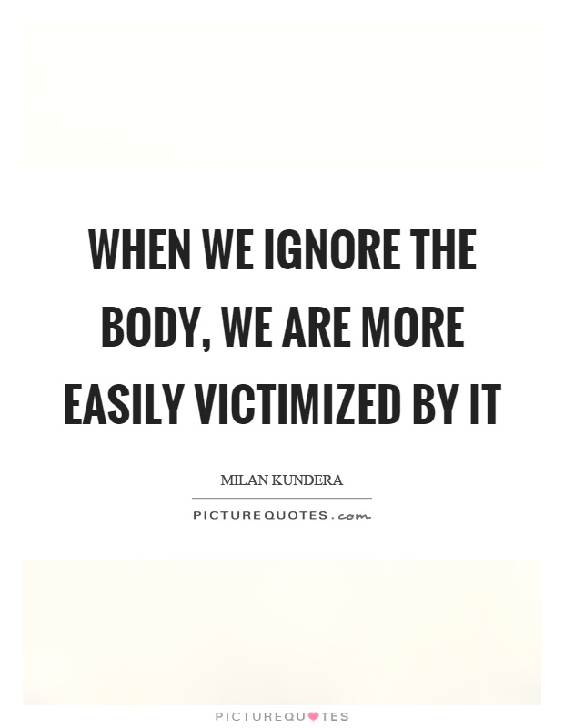When we ignore the body, we are more easily victimized by it Picture Quote #1