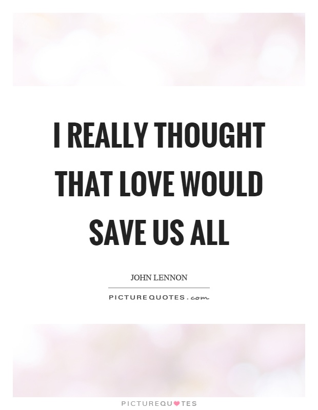 I really thought that love would save us all Picture Quote #1