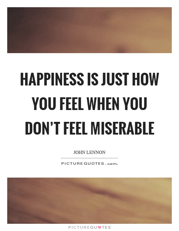 Happiness is just how you feel when you don’t feel miserable Picture Quote #1