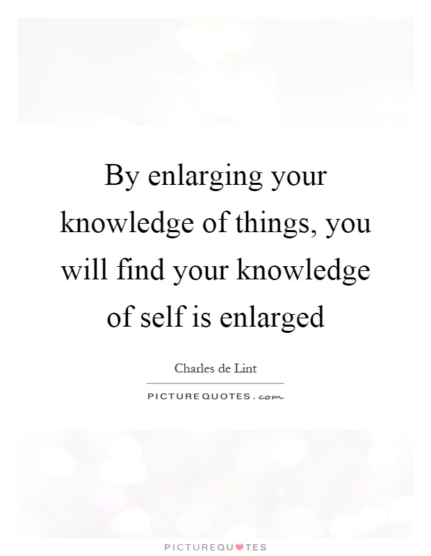 By enlarging your knowledge of things, you will find your knowledge of self is enlarged Picture Quote #1