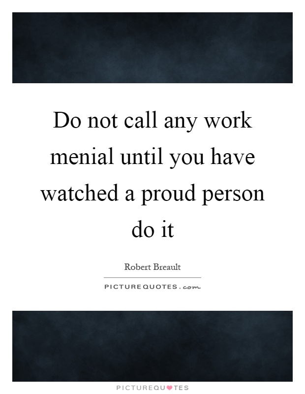 Do not call any work menial until you have watched a proud person do it Picture Quote #1