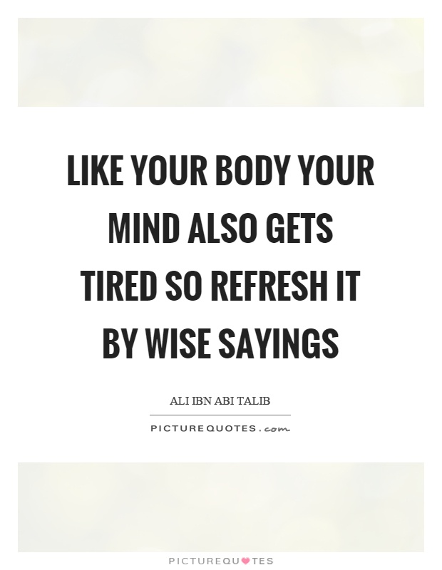 Like your body your mind also gets tired so refresh it by wise sayings Picture Quote #1