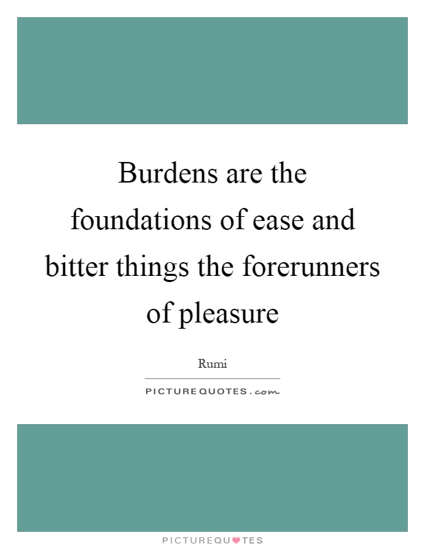 Burdens are the foundations of ease and bitter things the forerunners of pleasure Picture Quote #1